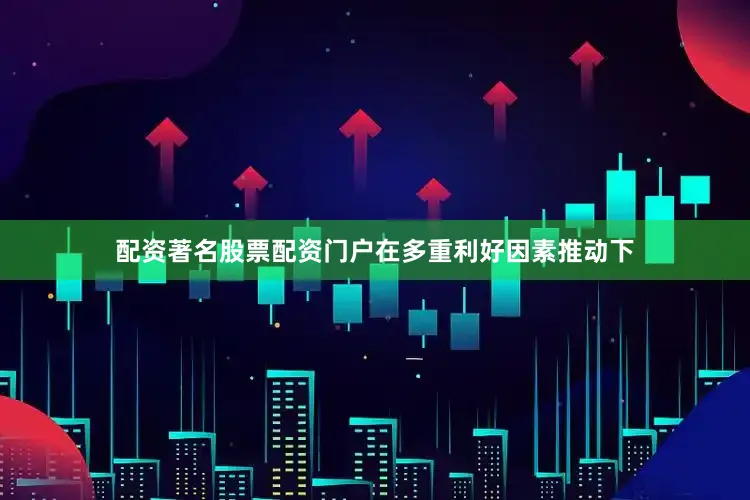 配资著名股票配资门户在多重利好因素推动下