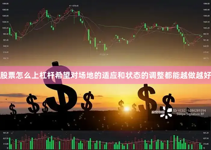 股票怎么上杠杆希望对场地的适应和状态的调整都能越做越好