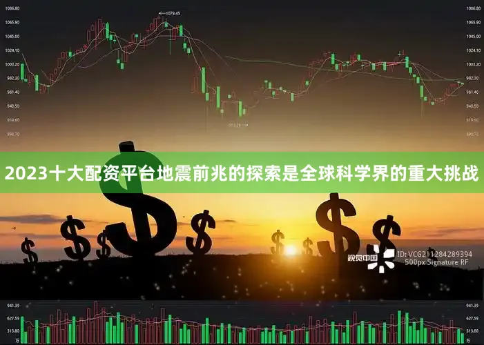 2023十大配资平台地震前兆的探索是全球科学界的重大挑战