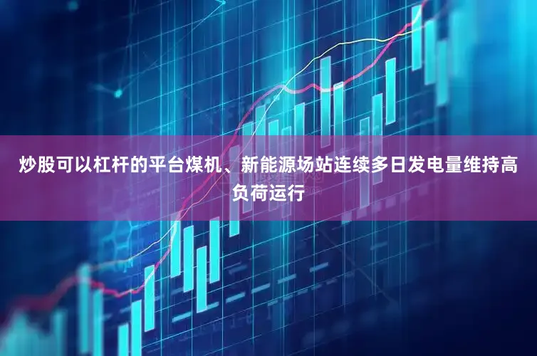 炒股可以杠杆的平台煤机、新能源场站连续多日发电量维持高负荷运行