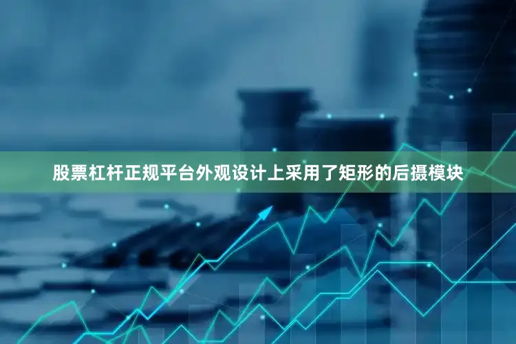 股票杠杆正规平台外观设计上采用了矩形的后摄模块