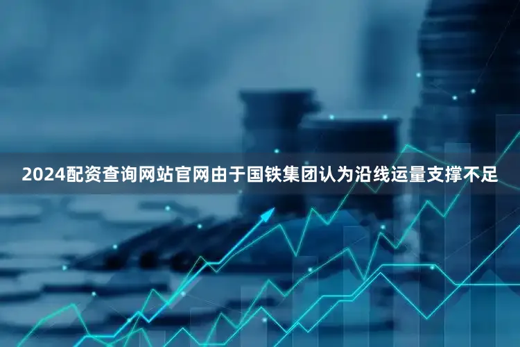 2024配资查询网站官网由于国铁集团认为沿线运量支撑不足