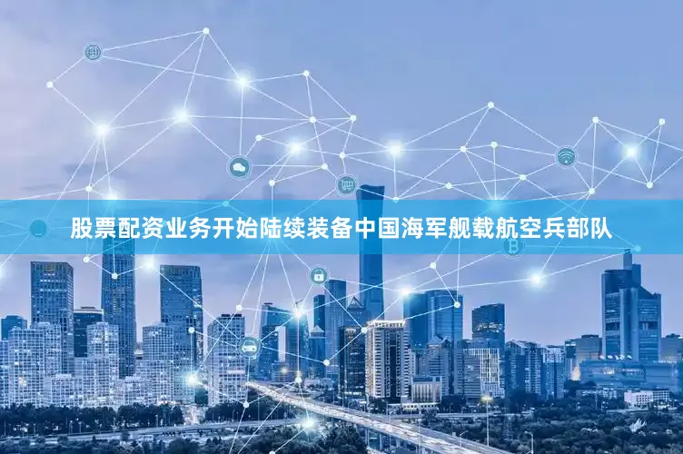 股票配资业务开始陆续装备中国海军舰载航空兵部队