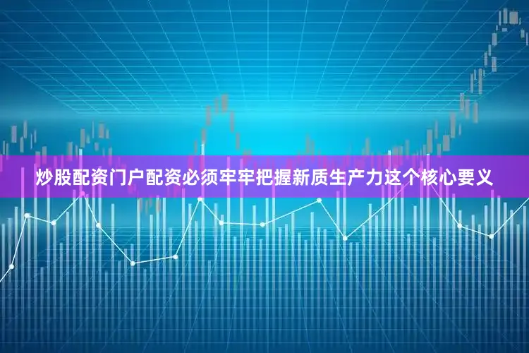 炒股配资门户配资必须牢牢把握新质生产力这个核心要义