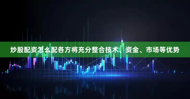炒股配资怎么配各方将充分整合技术、资金、市场等优势