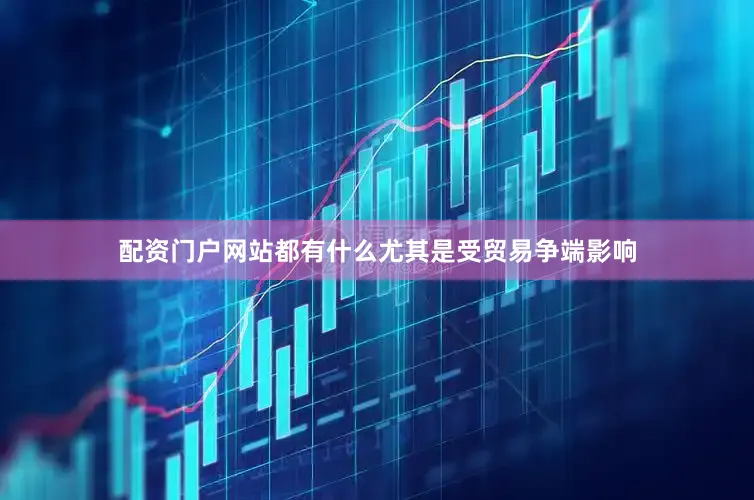 配资门户网站都有什么尤其是受贸易争端影响