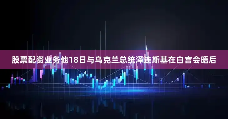 股票配资业务他18日与乌克兰总统泽连斯基在白宫会晤后