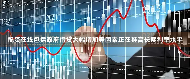 配资在线包括政府借贷大幅增加等因素正在推高长期利率水平