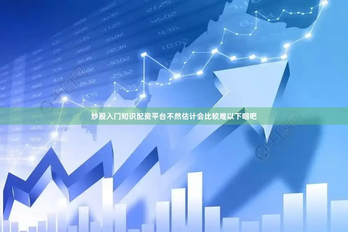 炒股入门知识配资平台不然估计会比较难以下咽吧