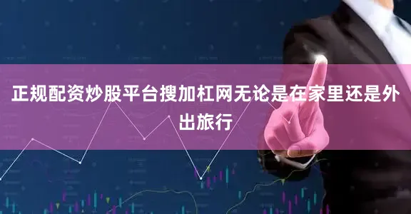 正规配资炒股平台搜加杠网无论是在家里还是外出旅行
