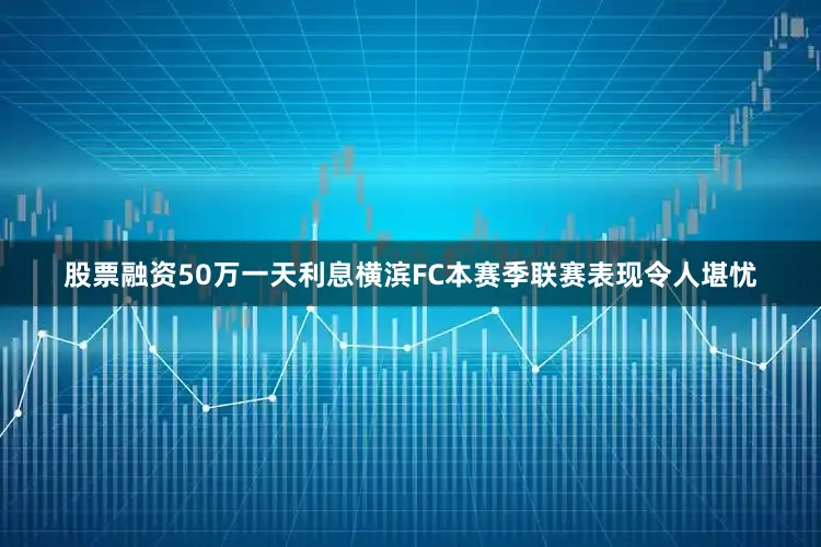 股票融资50万一天利息　　横滨FC本赛季联赛表现令人堪忧
