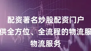 配资著名炒股配资门户提供全方位、全流程的物流服务