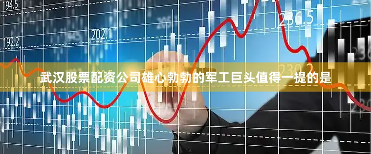 武汉股票配资公司　　雄心勃勃的军工巨头　　值得一提的是