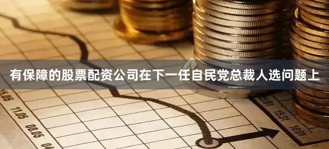 有保障的股票配资公司在下一任自民党总裁人选问题上