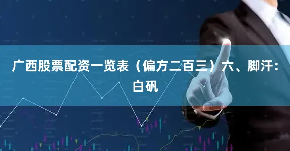 广西股票配资一览表（偏方二百三）六、脚汗：白矾