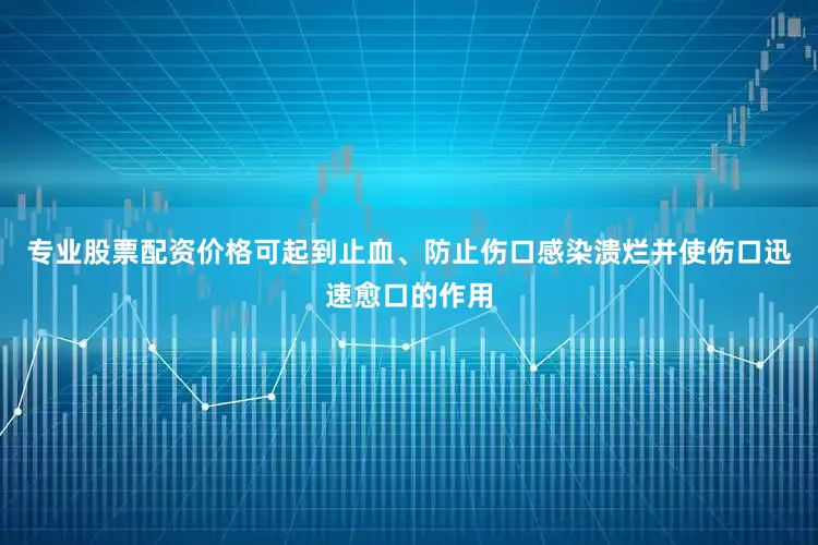 专业股票配资价格可起到止血、防止伤口感染溃烂并使伤口迅速愈口的作用