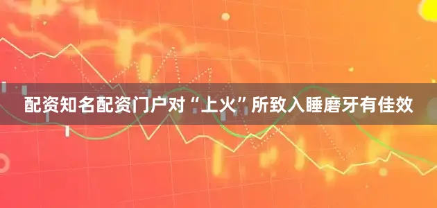 配资知名配资门户对“上火”所致入睡磨牙有佳效