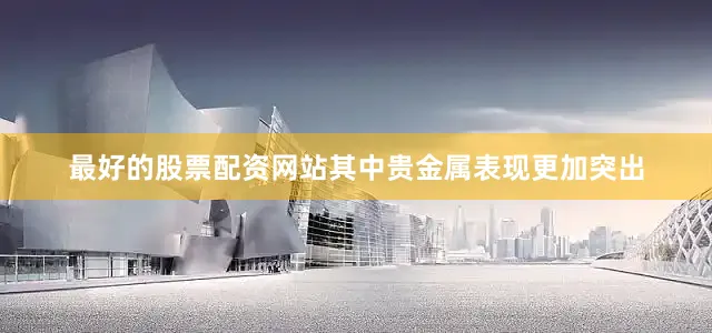 最好的股票配资网站其中贵金属表现更加突出