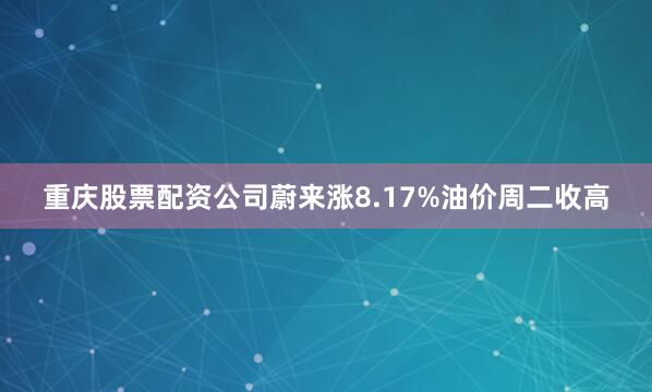 重庆股票配资公司蔚来涨8.17%　　油价周二收高